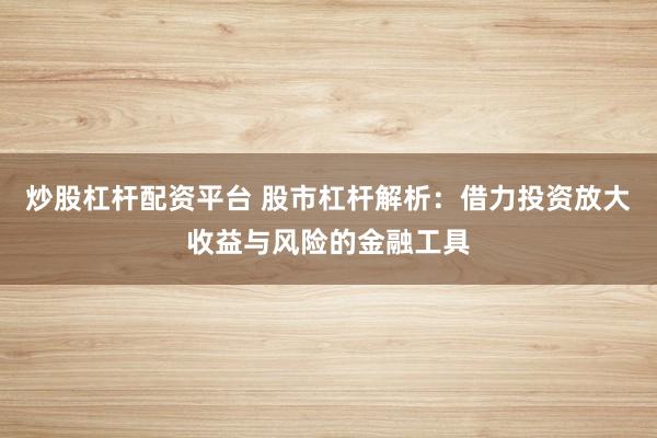 炒股杠杆配资平台 股市杠杆解析:借力投资放大收益与风险的金融工具