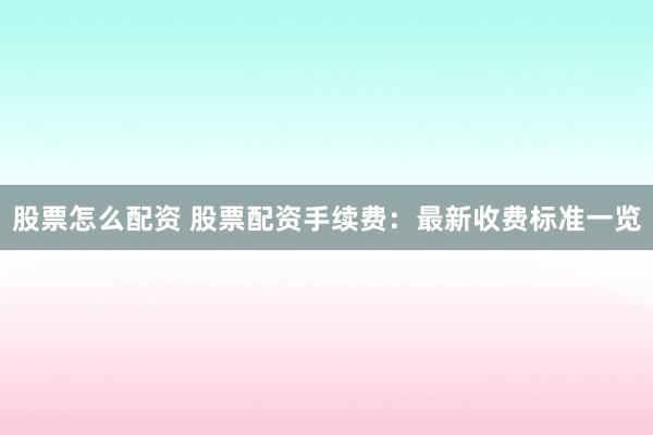 股票怎么配资 股票配资手续费：最新收费标准一览