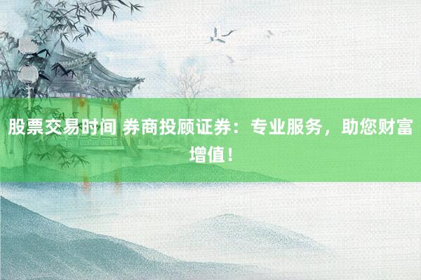 股票交易时间 券商投顾证券：专业服务，助您财富增值！