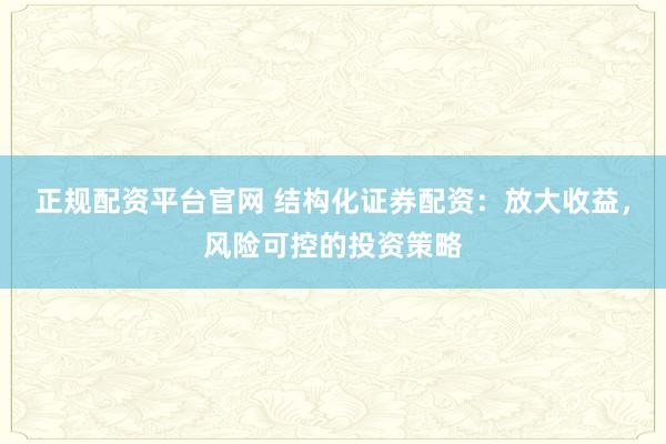 正规配资平台官网 结构化证券配资:放大收益,风险可控的投资策略