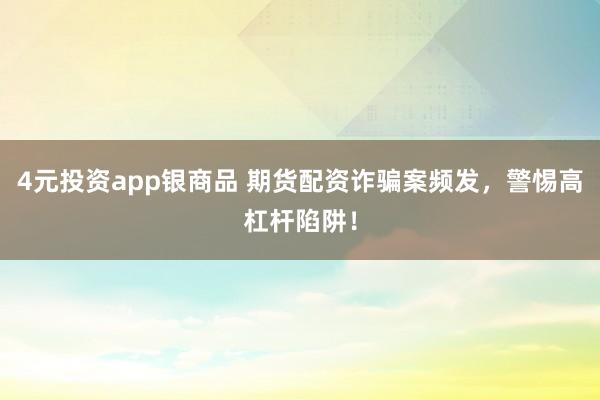 4元投资app银商品 期货配资诈骗案频发,警惕高杠杆陷阱!
