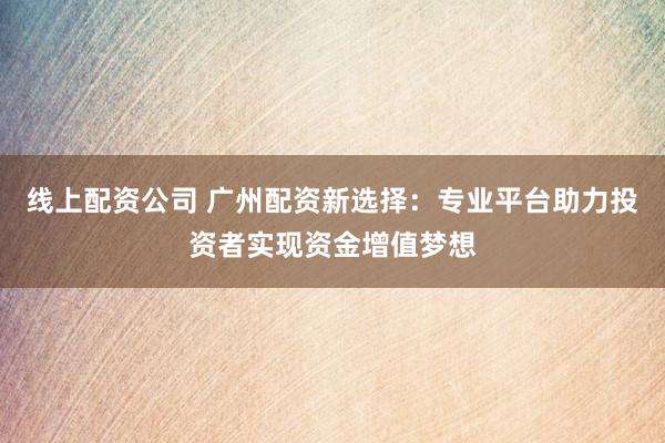 线上配资公司 广州配资新选择：专业平台助力投资者实现资金增值梦想