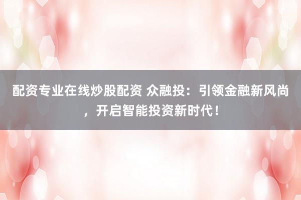 配资专业在线炒股配资 众融投：引领金融新风尚，开启智能投资新时代！