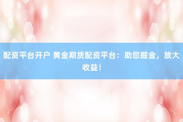 配资平台开户 黄金期货配资平台:助您掘金,放大收益!