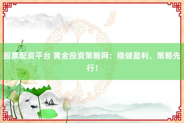 股票配资平台 黄金投资策略网：稳健盈利，策略先行！