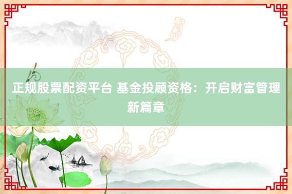 正规股票配资平台 基金投顾资格:开启财富管理新篇章