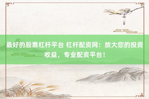 最好的股票杠杆平台 杠杆配资网：放大您的投资收益，专业配资平台！