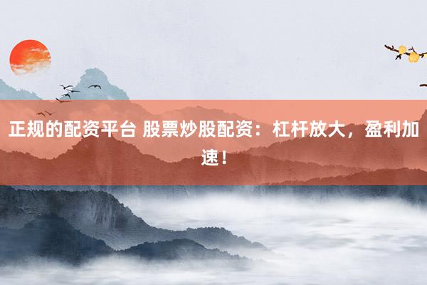 正规的配资平台 股票炒股配资：杠杆放大，盈利加速！