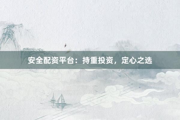 安全配资平台：持重投资，定心之选