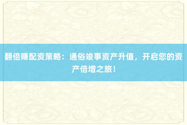 翻倍赚配资策略：通俗竣事资产升值，开启您的资产倍增之旅！