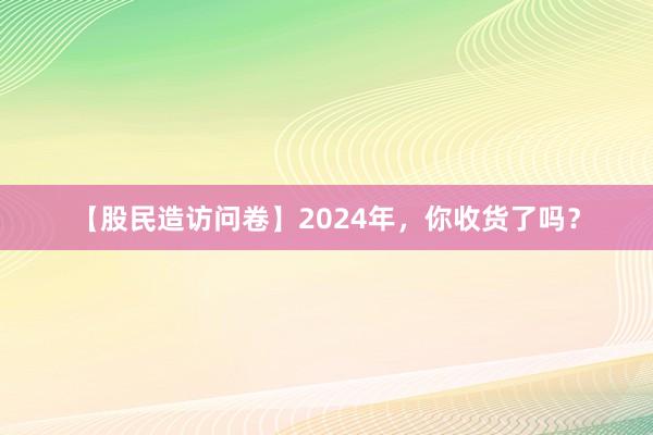 【股民造访问卷】2024年，你收货了吗？