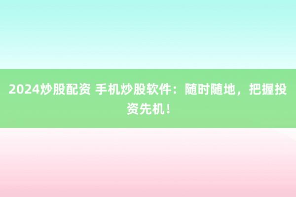 2024炒股配资 手机炒股软件：随时随地，把握投资先机！