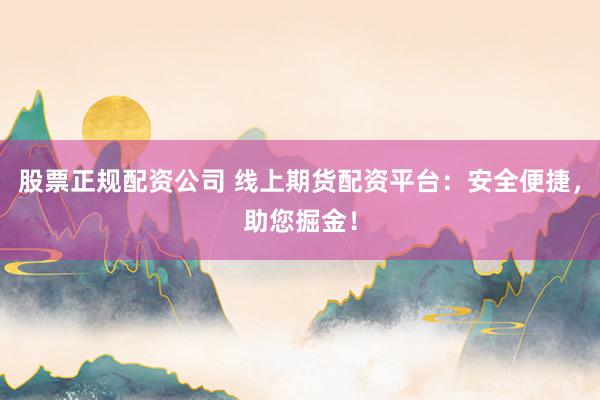 股票正规配资公司 线上期货配资平台：安全便捷，助您掘金！