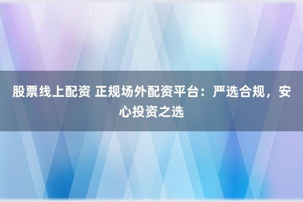 股票线上配资 正规场外配资平台：严选合规，安心投资之选