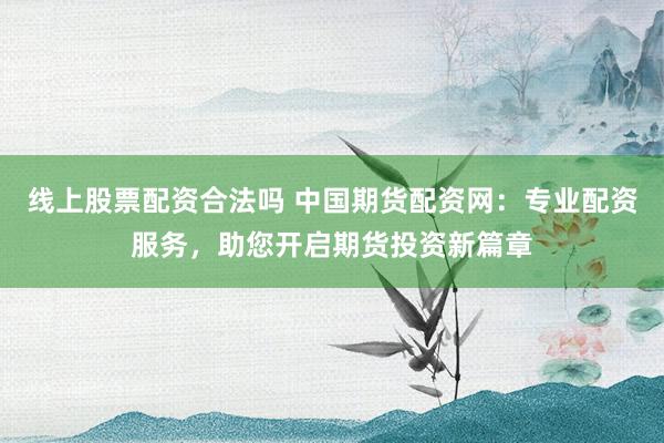 线上股票配资合法吗 中国期货配资网：专业配资服务，助您开启期货投资新篇章