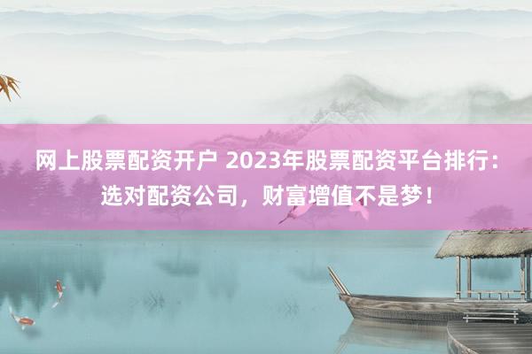 网上股票配资开户 2023年股票配资平台排行：选对配资公司，财富增值不是梦！