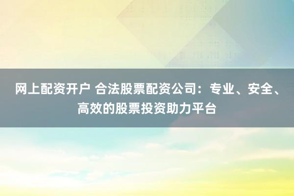 网上配资开户 合法股票配资公司：专业、安全、高效的股票投资助力平台