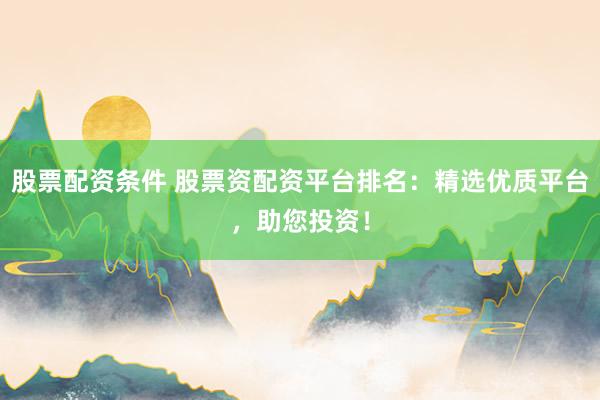股票配资条件 股票资配资平台排名：精选优质平台，助您投资！