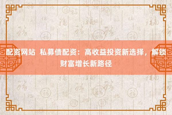 配资网站 私募债配资:高收益投资新选择,解锁财富增长新路径