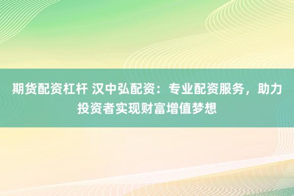 期货配资杠杆 汉中弘配资：专业配资服务，助力投资者实现财富增值梦想