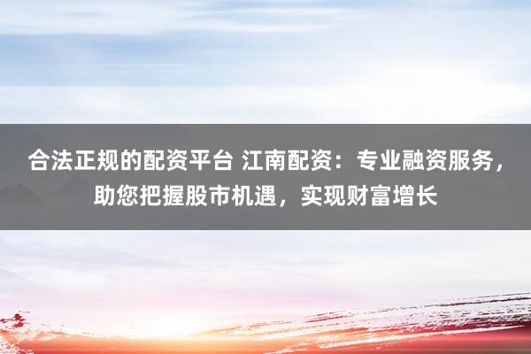 合法正规的配资平台 江南配资:专业融资服务,助您把握股市机遇,实现财富增长