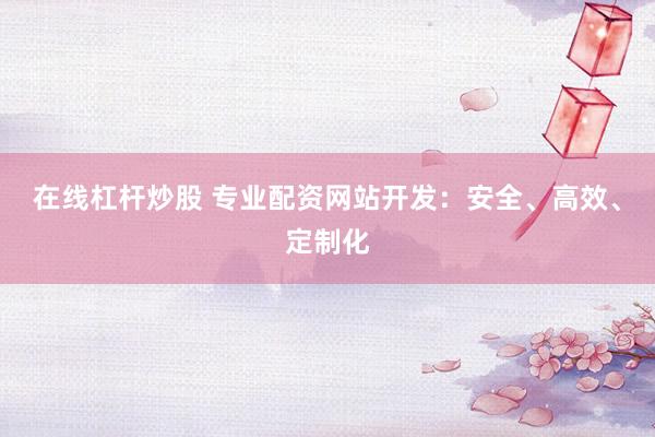在线杠杆炒股 专业配资网站开发：安全、高效、定制化