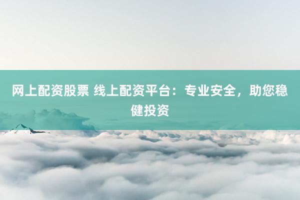 网上配资股票 线上配资平台：专业安全，助您稳健投资