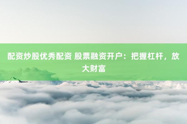 配资炒股优秀配资 股票融资开户：把握杠杆，放大财富