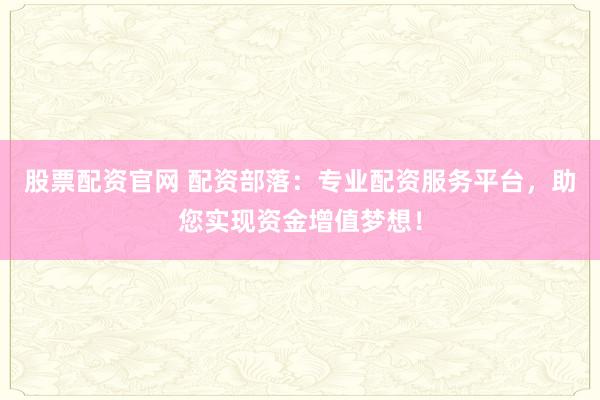 股票配资官网 配资部落：专业配资服务平台，助您实现资金增值梦想！