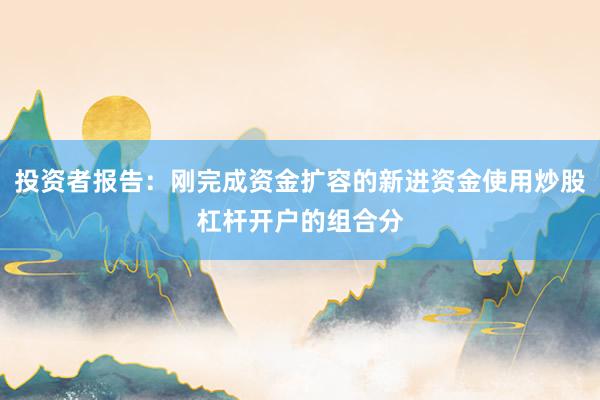 投资者报告：刚完成资金扩容的新进资金使用炒股杠杆开户的组合分