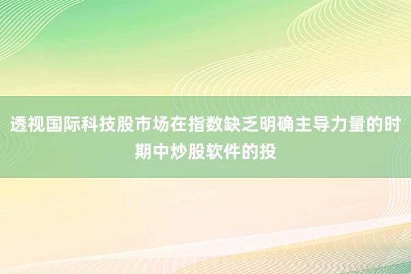 透视国际科技股市场在指数缺乏明确主导力量的时期中炒股软件的投