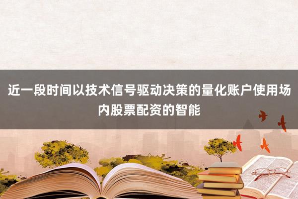 近一段时间以技术信号驱动决策的量化账户使用场内股票配资的智能