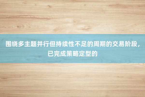 围绕多主题并行但持续性不足的周期的交易阶段，已完成策略定型的