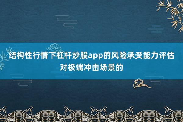 结构性行情下杠杆炒股app的风险承受能力评估对极端冲击场景的
