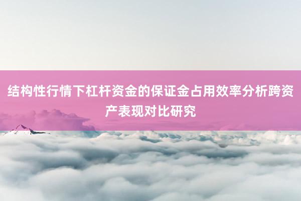 结构性行情下杠杆资金的保证金占用效率分析跨资产表现对比研究