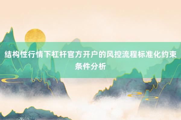 结构性行情下杠杆官方开户的风控流程标准化约束条件分析