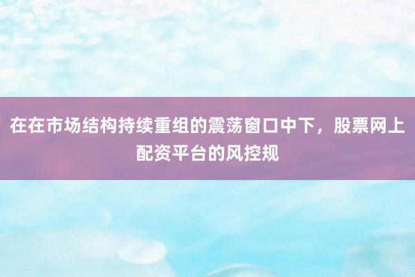在在市场结构持续重组的震荡窗口中下，股票网上配资平台的风控规