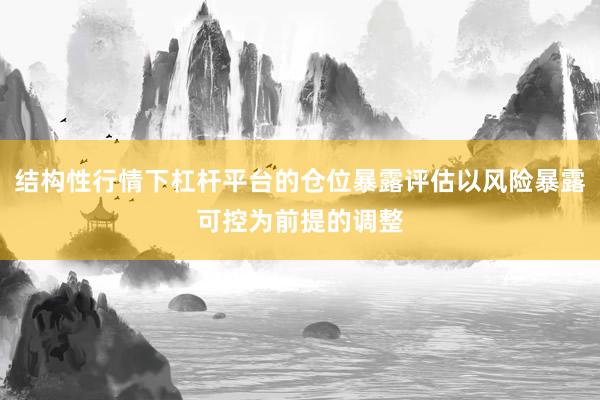 结构性行情下杠杆平台的仓位暴露评估以风险暴露可控为前提的调整