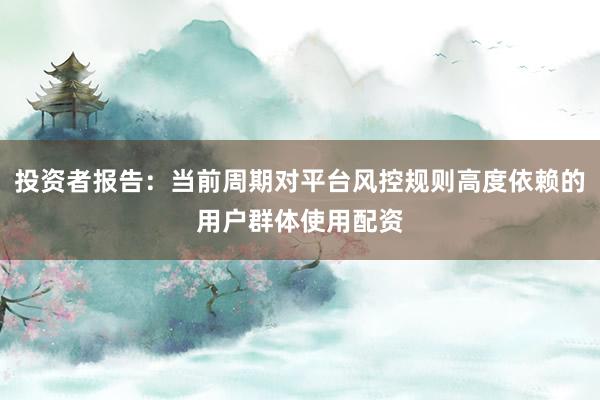 投资者报告：当前周期对平台风控规则高度依赖的用户群体使用配资