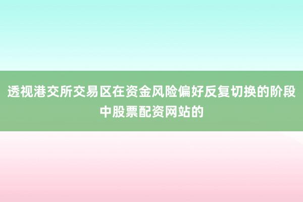 透视港交所交易区在资金风险偏好反复切换的阶段中股票配资网站的