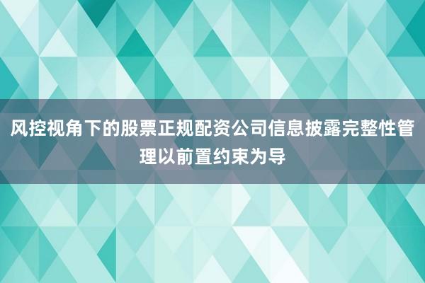 风控视角下的股票正规配资公司信息披露完整性管理以前置约束为导