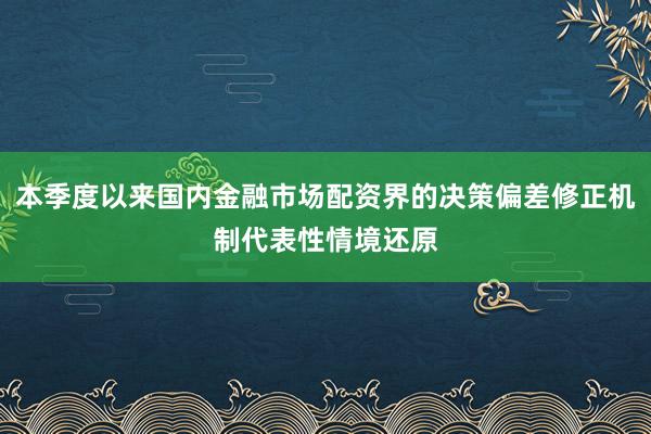 本季度以来国内金融市场配资界的决策偏差修正机制代表性情境还原