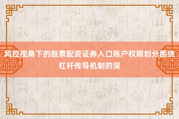 风控视角下的股票配资证券入口账户权限划分围绕杠杆传导机制的深
