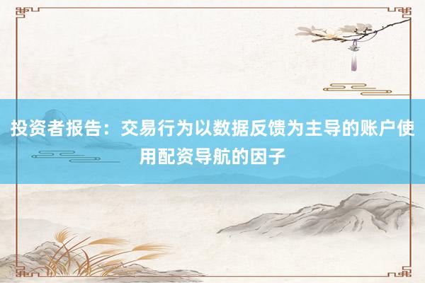 投资者报告：交易行为以数据反馈为主导的账户使用配资导航的因子