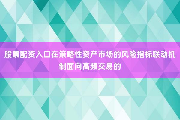 股票配资入口在策略性资产市场的风险指标联动机制面向高频交易的