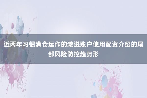 近两年习惯满仓运作的激进账户使用配资介绍的尾部风险防控趋势形
