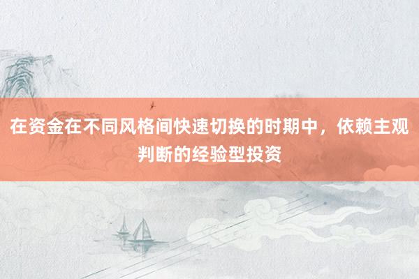 在资金在不同风格间快速切换的时期中，依赖主观判断的经验型投资
