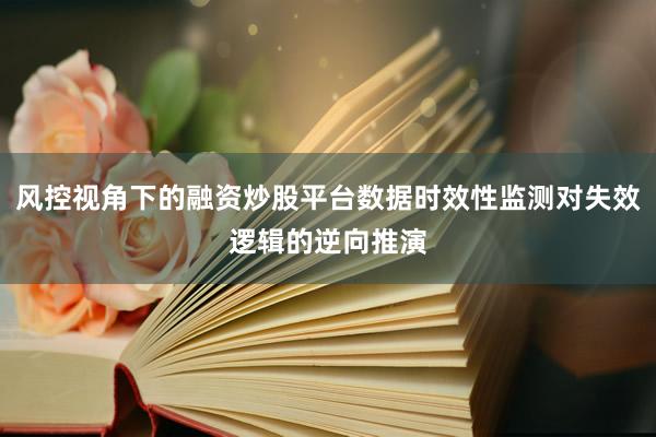风控视角下的融资炒股平台数据时效性监测对失效逻辑的逆向推演