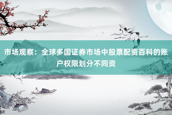 市场观察：全球多国证券市场中股票配资百科的账户权限划分不同资