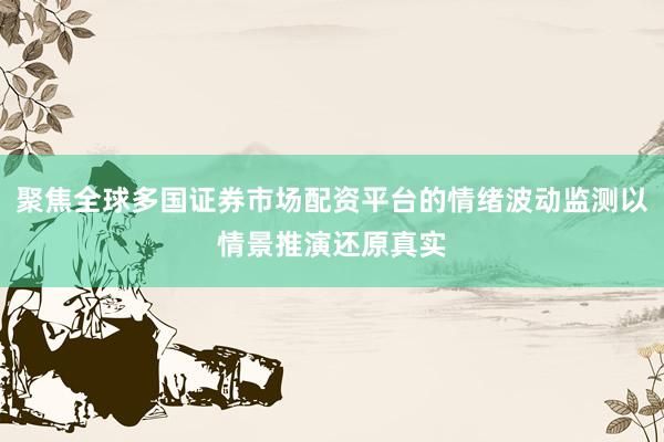 聚焦全球多国证券市场配资平台的情绪波动监测以情景推演还原真实